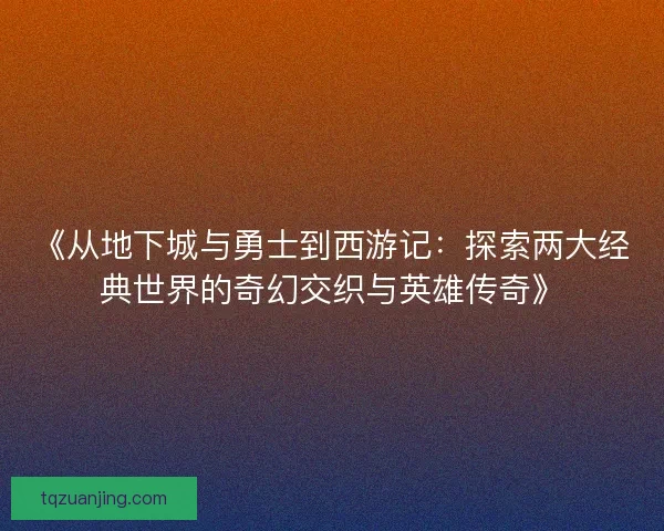 《从地下城与勇士到西游记：探索两大经典世界的奇幻交织与英雄传奇》