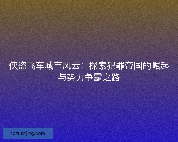 侠盗飞车城市风云：探索犯罪帝国的崛起与势力争霸之路