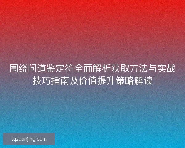 围绕问道鉴定符全面解析获取方法与实战技巧指南及价值提升策略解读