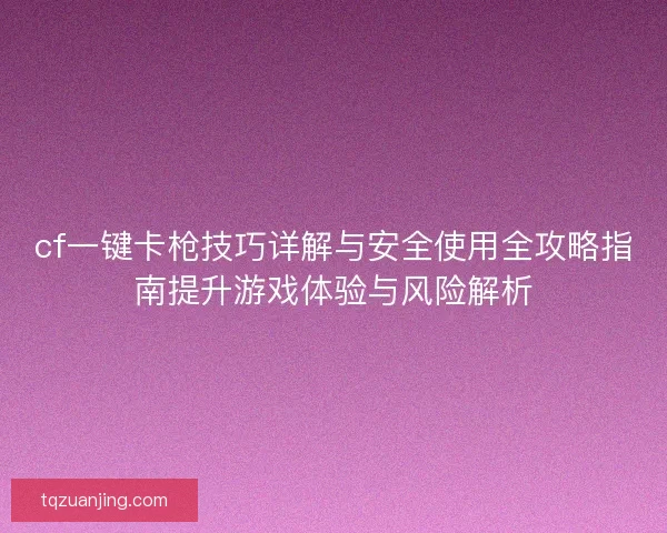 cf一键卡枪技巧详解与安全使用全攻略指南提升游戏体验与风险解析