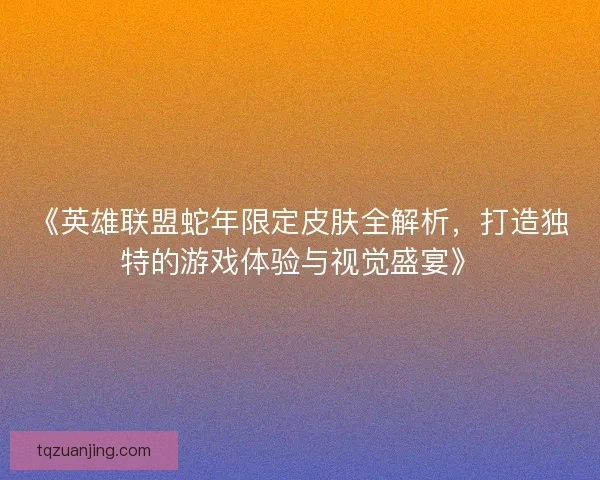 《英雄联盟蛇年限定皮肤全解析,打造独特的游戏体验与视觉盛宴》 《英雄联盟蛇年限定皮肤全解析,打造独特的游戏体验与视觉盛宴》