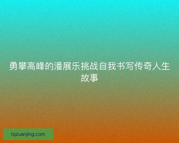 勇攀高峰的潘展乐挑战自我书写传奇人生故事