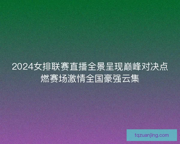 2024女排联赛直播全景呈现巅峰对决点燃赛场激情全国豪强云集 2024女排联赛直播全景呈现巅峰对决点燃赛场激情全国豪强云集