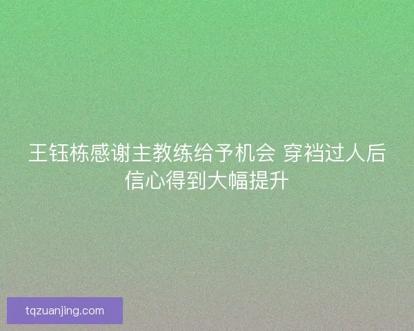王钰栋感谢主教练给予机会 穿裆过人后信心得到大幅提升 王钰栋感谢主教练给予机会 穿裆过人后信心得到大幅提升