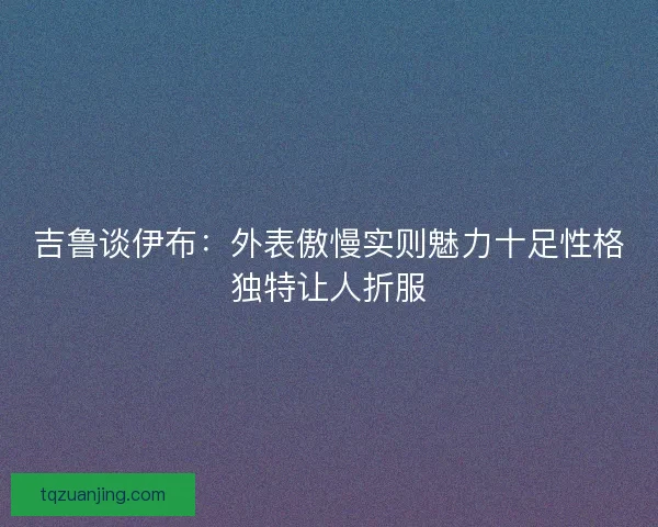 吉鲁谈伊布：外表傲慢实则魅力十足性格独特让人折服