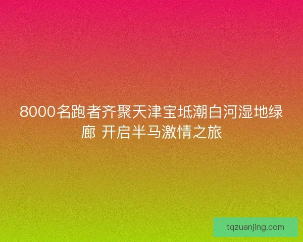 8000名跑者齐聚天津宝坻潮白河湿地绿廊 开启半马激情之旅 8000名跑者齐聚天津宝坻潮白河湿地绿廊 开启半马激情之旅