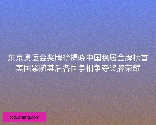 东京奥运会奖牌榜揭晓中国稳居金牌榜首美国紧随其后各国争相争夺奖牌荣耀 东京奥运会奖牌榜揭晓中国稳居金牌榜首美国紧随其后各国争相争夺奖牌荣耀