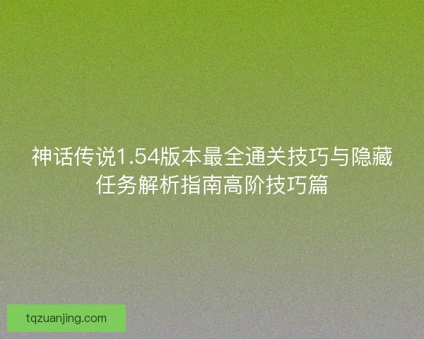 神话传说1.54版本最全通关技巧与隐藏任务解析指南高阶技巧篇