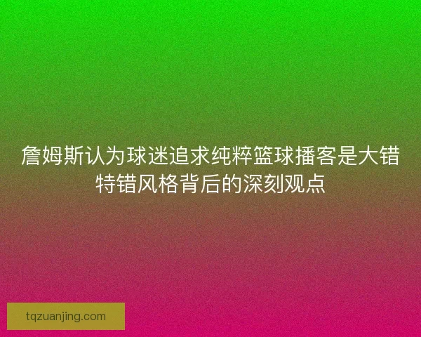 詹姆斯认为球迷追求纯粹篮球播客是大错特错风格背后的深刻观点