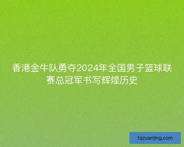 香港金牛队勇夺2024年全国男子篮球联赛总冠军书写辉煌历史