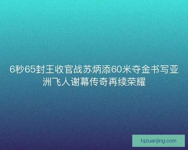 6秒65封王收官战苏炳添60米夺金书写亚洲飞人谢幕传奇再续荣耀