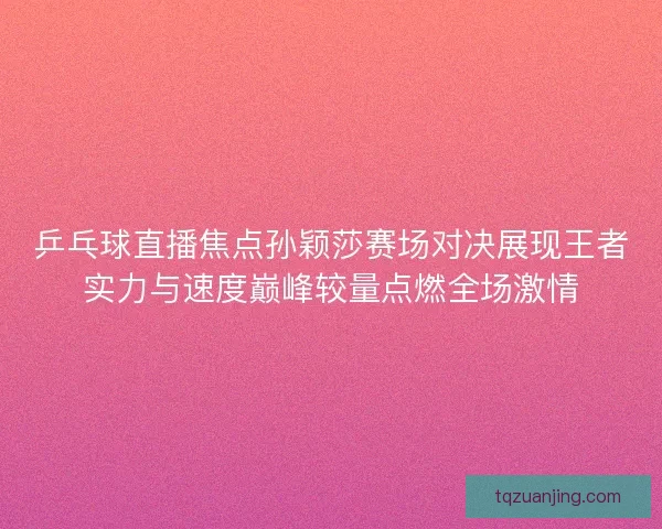 乒乓球直播焦点孙颖莎赛场对决展现王者实力与速度巅峰较量点燃全场激情