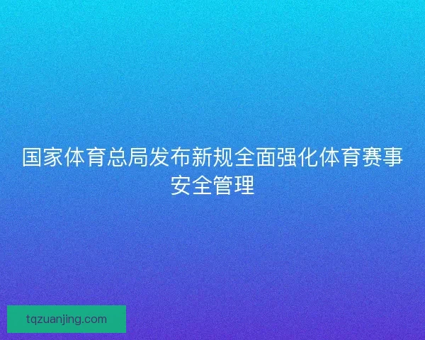 国家体育总局发布新规全面强化体育赛事安全管理