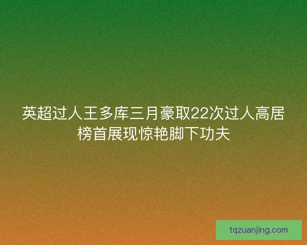 英超过人王多库三月豪取22次过人高居榜首展现惊艳脚下功夫