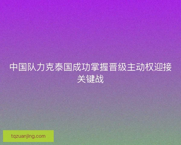 中国队力克泰国成功掌握晋级主动权迎接关键战
