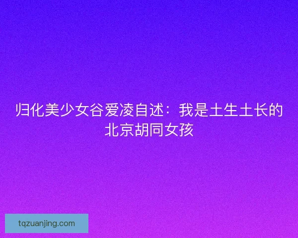 归化美少女谷爱凌自述：我是土生土长的北京胡同女孩
