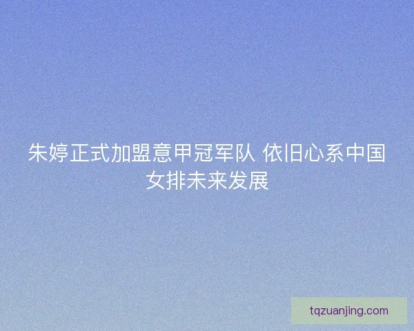 朱婷正式加盟意甲冠军队 依旧心系中国女排未来发展