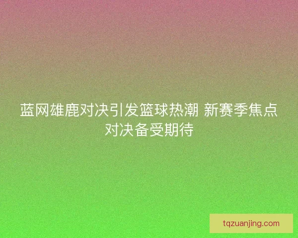 蓝网雄鹿对决引发篮球热潮 新赛季焦点对决备受期待 蓝网雄鹿对决引发篮球热潮 新赛季焦点对决备受期待