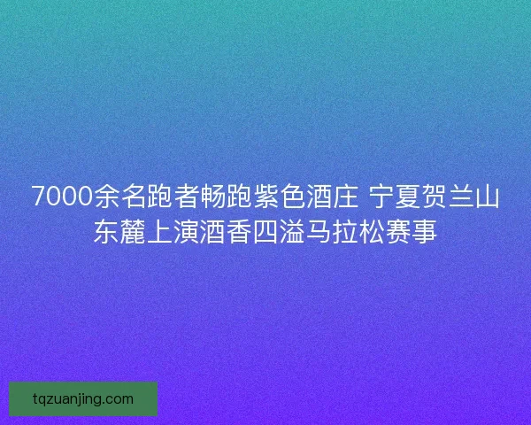 7000余名跑者畅跑紫色酒庄 宁夏贺兰山东麓上演酒香四溢马拉松赛事 7000余名跑者畅跑紫色酒庄 宁夏贺兰山东麓上演酒香四溢马拉松赛事