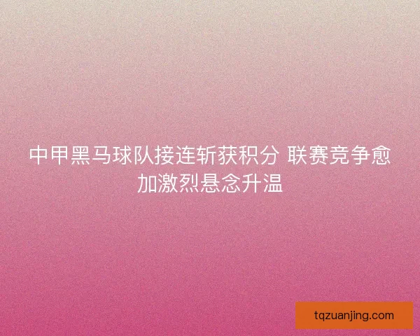 中甲黑马球队接连斩获积分 联赛竞争愈加激烈悬念升温 中甲黑马球队接连斩获积分 联赛竞争愈加激烈悬念升温