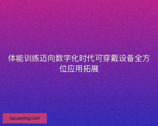 体能训练迈向数字化时代可穿戴设备全方位应用拓展 体能训练迈向数字化时代可穿戴设备全方位应用拓展