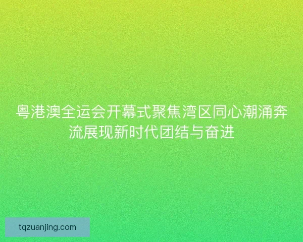 粤港澳全运会开幕式聚焦湾区同心潮涌奔流展现新时代团结与奋进