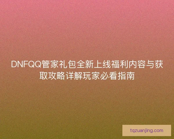 DNFQQ管家礼包全新上线福利内容与获取攻略详解玩家必看指南