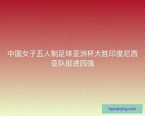 中国女子五人制足球亚洲杯大胜印度尼西亚队挺进四强 中国女子五人制足球亚洲杯大胜印度尼西亚队挺进四强