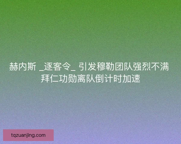 赫内斯 _逐客令_ 引发穆勒团队强烈不满 拜仁功勋离队倒计时加速