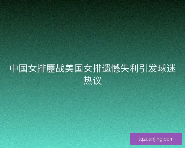 中国女排鏖战美国女排遗憾失利引发球迷热议 中国女排鏖战美国女排遗憾失利引发球迷热议
