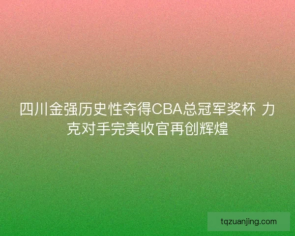 四川金强历史性夺得CBA总冠军奖杯 力克对手完美收官再创辉煌 四川金强历史性夺得CBA总冠军奖杯 力克对手完美收官再创辉煌
