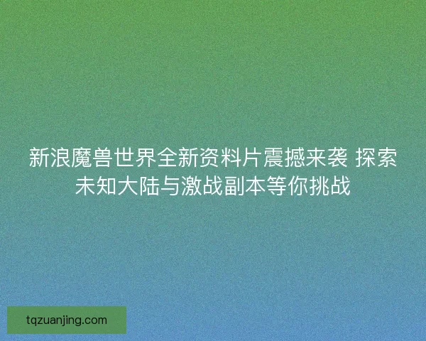 新浪魔兽世界全新资料片震撼来袭 探索未知大陆与激战副本等你挑战