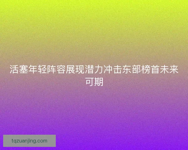 活塞年轻阵容展现潜力冲击东部榜首未来可期