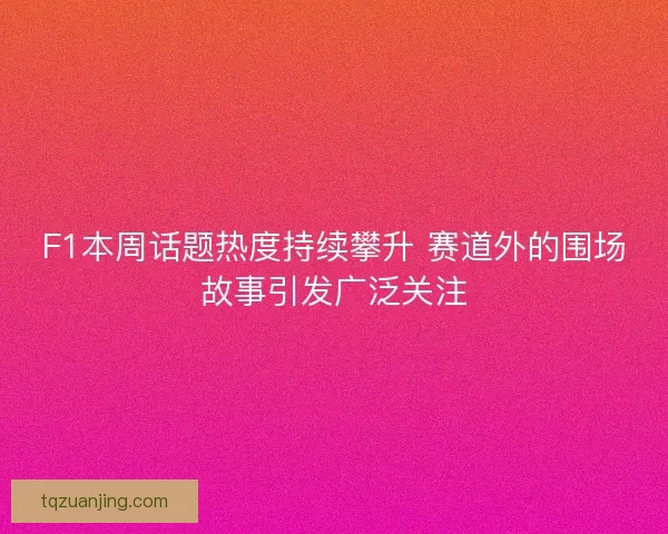 F1本周话题热度持续攀升 赛道外的围场故事引发广泛关注