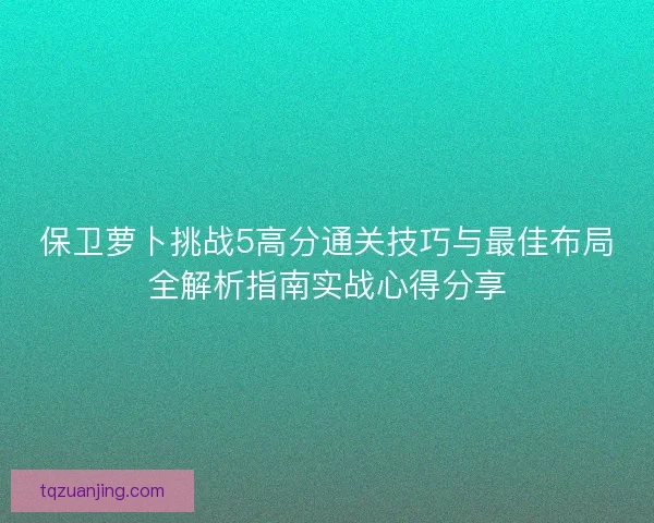 保卫萝卜挑战5高分通关技巧与最佳布局全解析指南实战心得分享 保卫萝卜挑战5高分通关技巧与最佳布局全解析指南实战心得分享