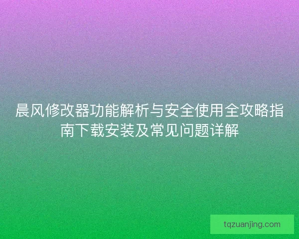 晨风修改器功能解析与安全使用全攻略指南下载安装及常见问题详解