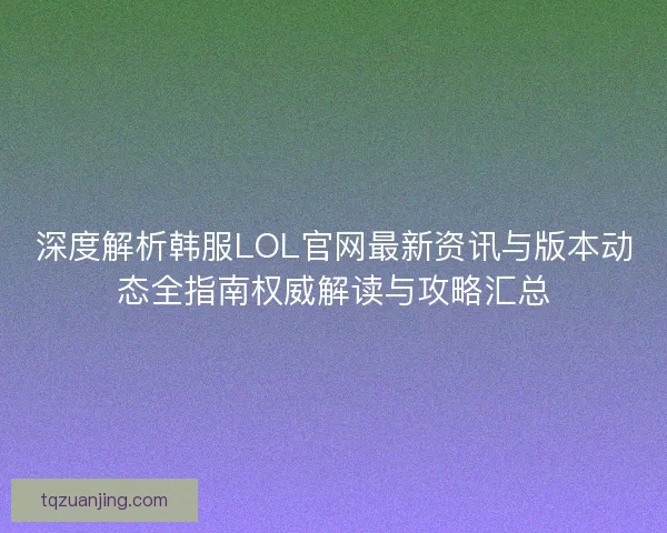 深度解析韩服LOL官网最新资讯与版本动态全指南权威解读与攻略汇总 深度解析韩服LOL官网最新资讯与版本动态全指南权威解读与攻略汇总