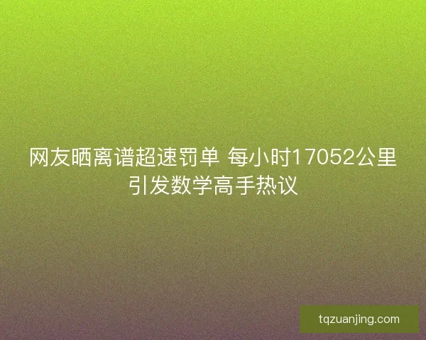 网友晒离谱超速罚单 每小时17052公里引发数学高手热议