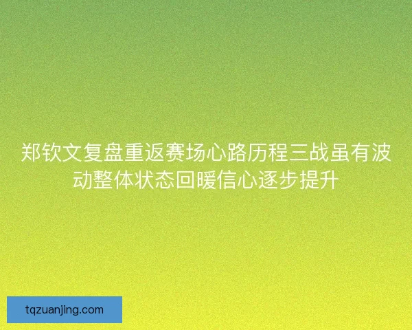 郑钦文复盘重返赛场心路历程三战虽有波动整体状态回暖信心逐步提升 郑钦文复盘重返赛场心路历程三战虽有波动整体状态回暖信心逐步提升