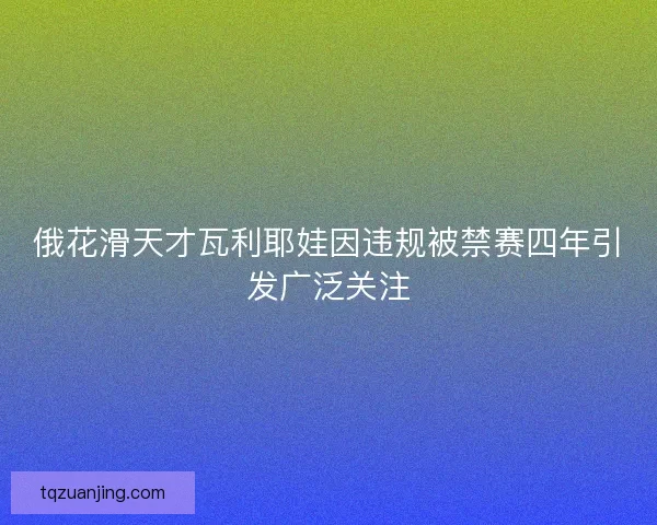 俄花滑天才瓦利耶娃因违规被禁赛四年引发广泛关注 俄花滑天才瓦利耶娃因违规被禁赛四年引发广泛关注