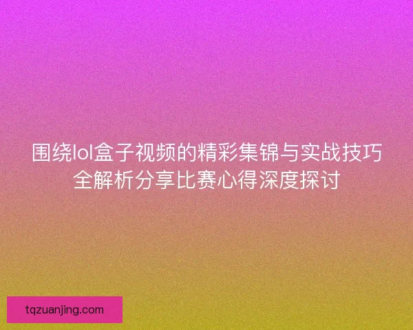围绕lol盒子视频的精彩集锦与实战技巧全解析分享比赛心得深度探讨 围绕lol盒子视频的精彩集锦与实战技巧全解析分享比赛心得深度探讨