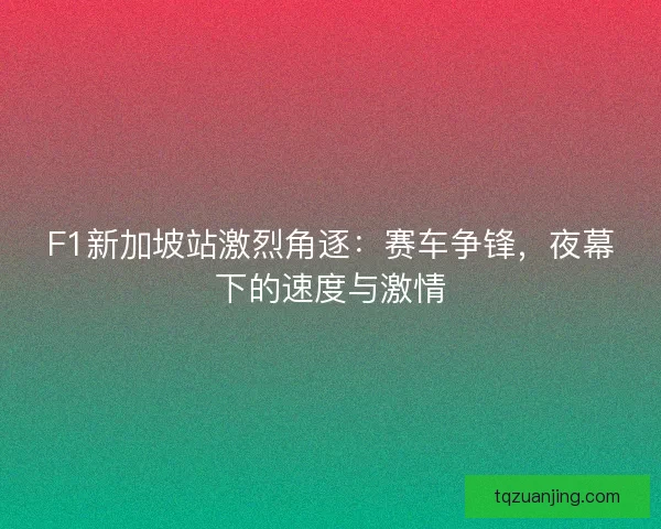 F1新加坡站激烈角逐：赛车争锋，夜幕下的速度与激情