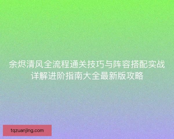 余烬清风全流程通关技巧与阵容搭配实战详解进阶指南大全最新版攻略