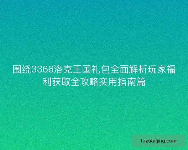 围绕3366洛克王国礼包全面解析玩家福利获取全攻略实用指南篇