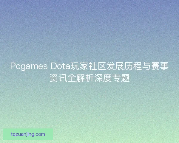 Pcgames Dota玩家社区发展历程与赛事资讯全解析深度专题