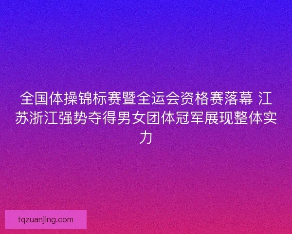 全国体操锦标赛暨全运会资格赛落幕 江苏浙江强势夺得男女团体冠军展现整体实力