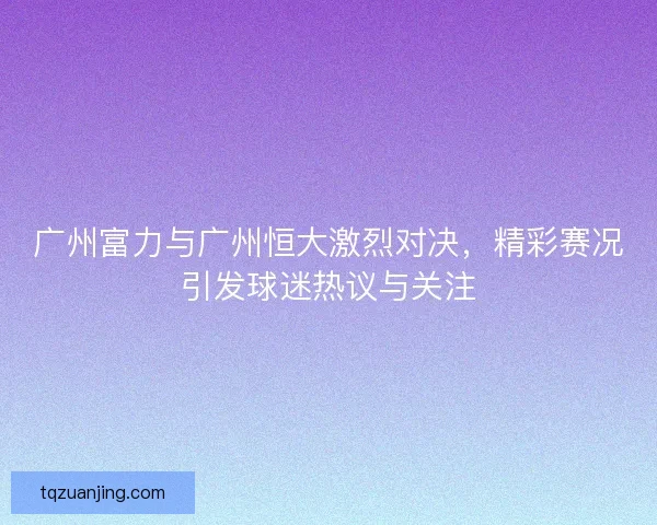 广州富力与广州恒大激烈对决，精彩赛况引发球迷热议与关注